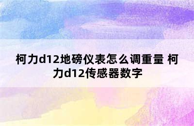 柯力d12地磅仪表怎么调重量 柯力d12传感器数字